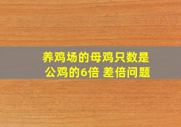 养鸡场的母鸡只数是公鸡的6倍 差倍问题